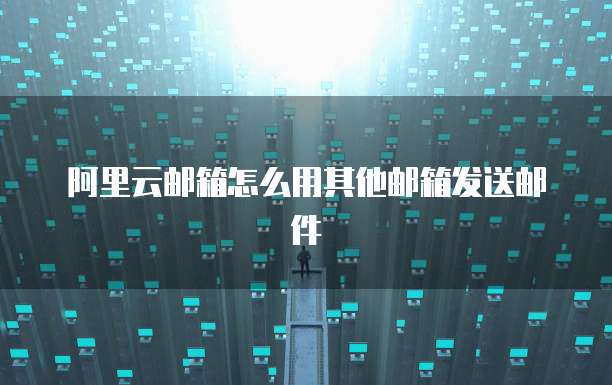 阿里云邮箱怎么用其他邮箱发送邮件