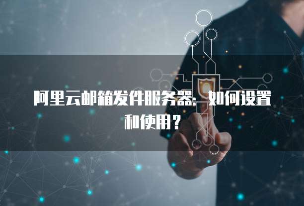 阿里云邮箱发件服务器：如何设置和使用？