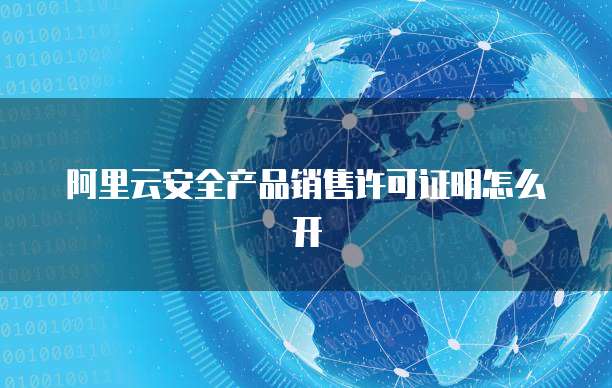阿里云安全产品销售许可证明怎么开