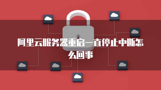 阿里云服务器重启一直停止中断怎么回事