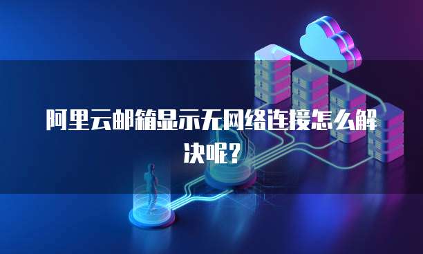 阿里云邮箱显示无网络连接怎么解决呢？