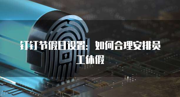 钉钉节假日设置：如何合理安排员工休假