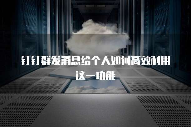 钉钉群发消息给个人如何高效利用这一功能