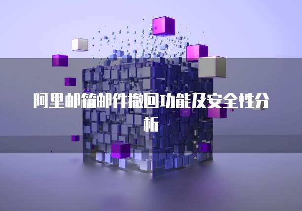 阿里邮箱邮件撤回功能及安全性分析