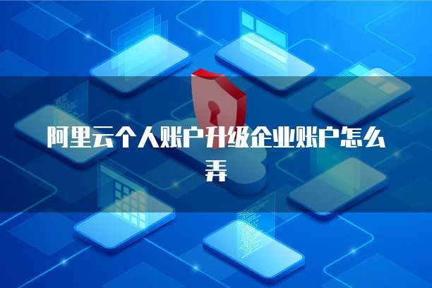 阿里云个人账户升级企业账户怎么弄
