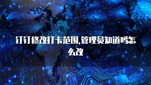 钉钉修改打卡范围,管理员知道吗怎么改