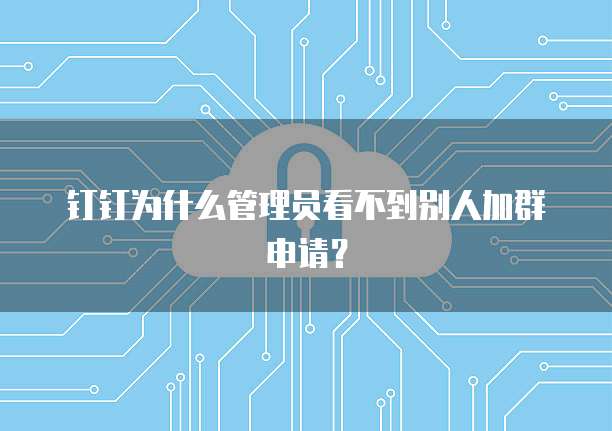 钉钉为什么管理员看不到别人加群申请？