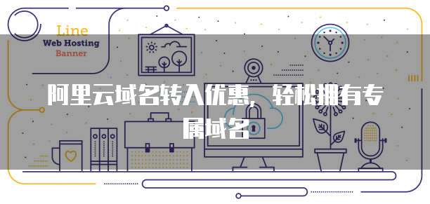 阿里云域名转入优惠，轻松拥有专属域名