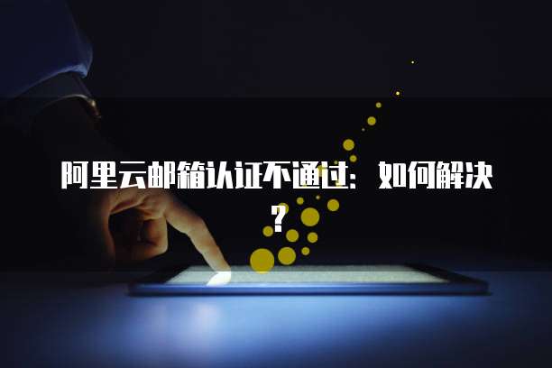 阿里云邮箱认证不通过：如何解决？