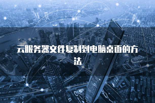 云服务器文件复制到电脑桌面的方法
