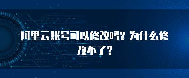 阿里云账号可以修改吗？为什么修改不了？
