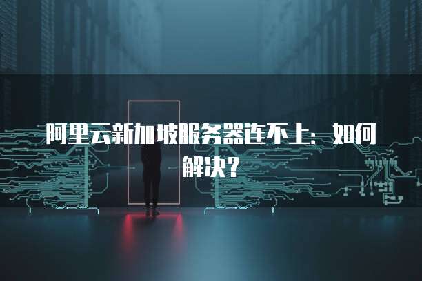 阿里云新加坡服务器连不上：如何解决？