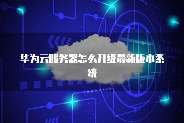 华为云服务器怎么升级最新版本系统