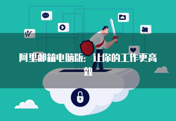 阿里邮箱电脑版：让你的工作更高效