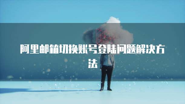 阿里邮箱切换账号登陆问题解决方法