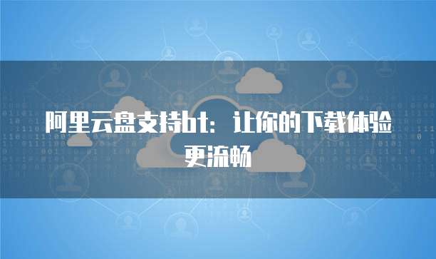 阿里云盘支持bt：让你的下载体验更流畅