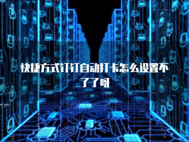快捷方式钉钉自动打卡怎么设置不了了呀