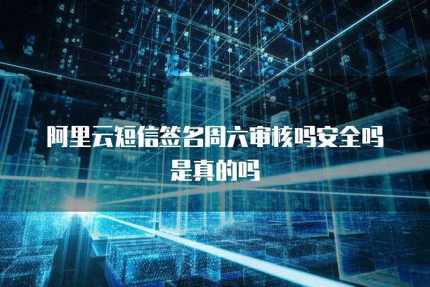 阿里云短信签名周六审核吗安全吗是真的吗
