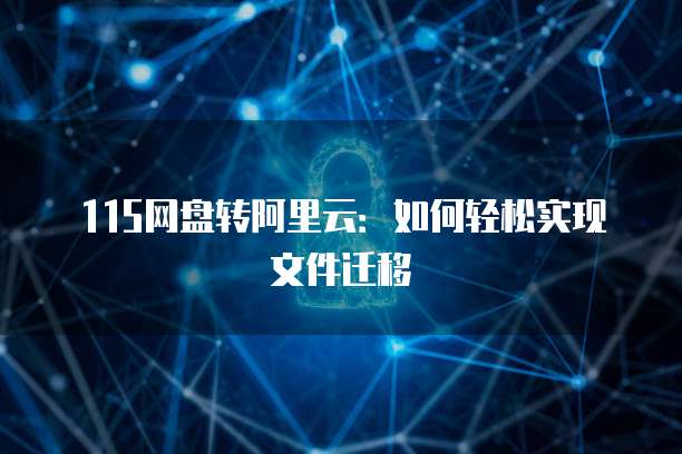 115网盘转阿里云：如何轻松实现文件迁移