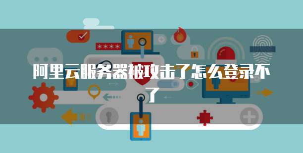 阿里云服务器被攻击了怎么登录不了