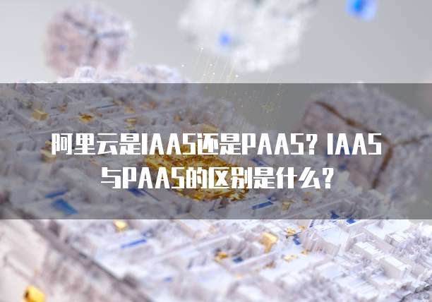 阿里云是IAAS还是PAAS？IAAS与PAAS的区别是什么？