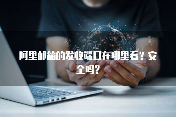 阿里邮箱的发收端口在哪里看？安全吗？