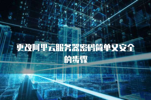 更改阿里云服务器密码简单又安全的步骤
