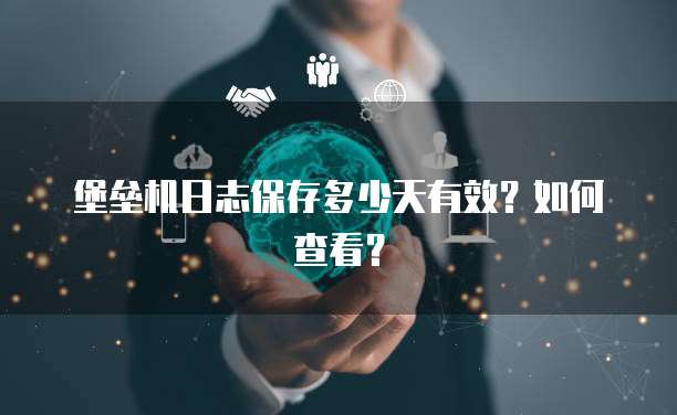 堡垒机日志保存多少天有效？如何查看？
