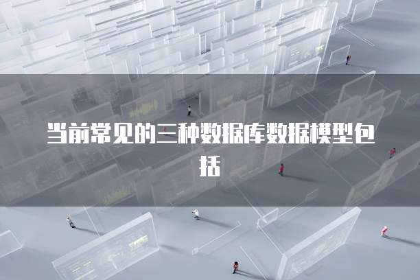 当前常见的三种数据库数据模型包括