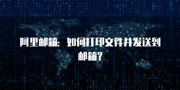 阿里邮箱：如何打印文件并发送到邮箱？