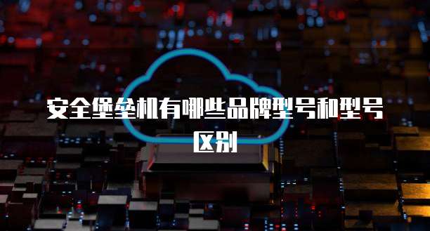 安全堡垒机有哪些品牌型号和型号区别