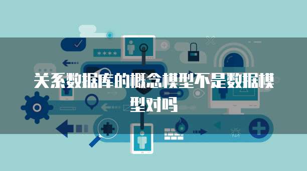 关系数据库的概念模型不是数据模型对吗