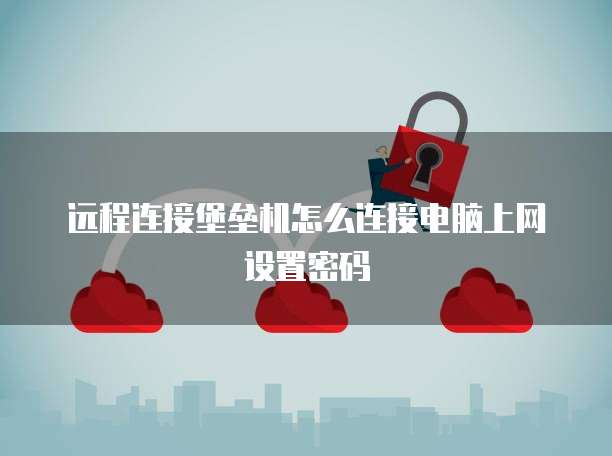 远程连接堡垒机怎么连接电脑上网设置密码