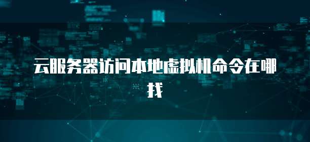 云服务器访问本地虚拟机命令在哪找