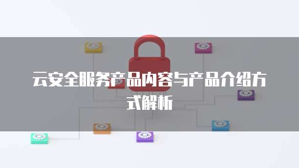 云安全服务产品内容与产品介绍方式解析