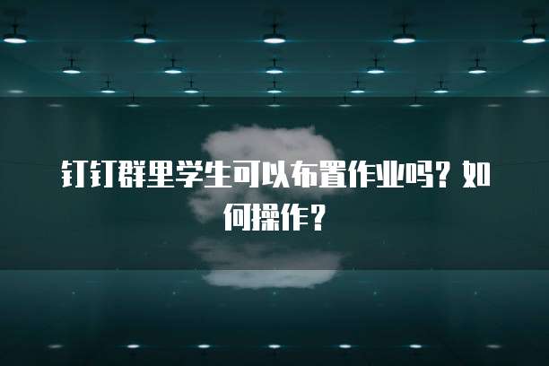 钉钉群里学生可以布置作业吗？如何操作？