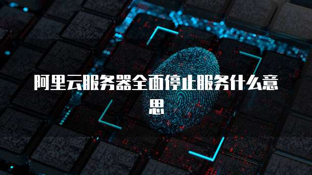 阿里云服务器全面停止服务什么意思