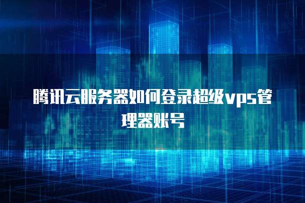 腾讯云服务器如何登录超级vps管理器账号