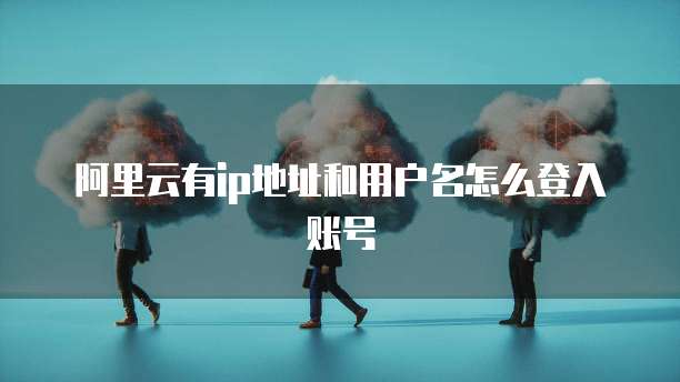 阿里云有ip地址和用户名怎么登入账号