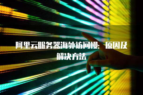阿里云服务器海外访问慢：原因及解决方法
