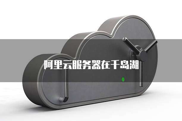 阿里云服务器在千岛湖