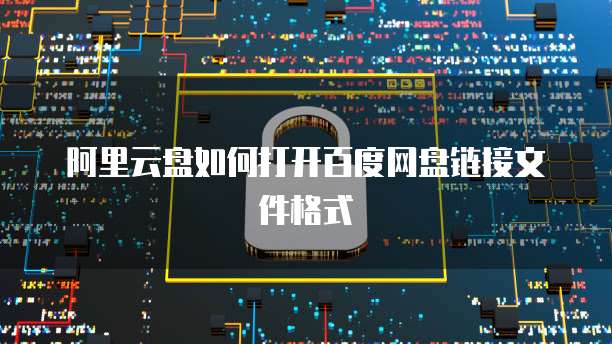 阿里云盘如何打开百度网盘链接文件格式