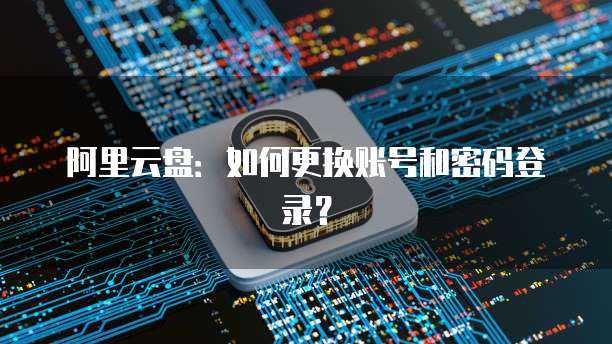 阿里云盘：如何更换账号和密码登录？