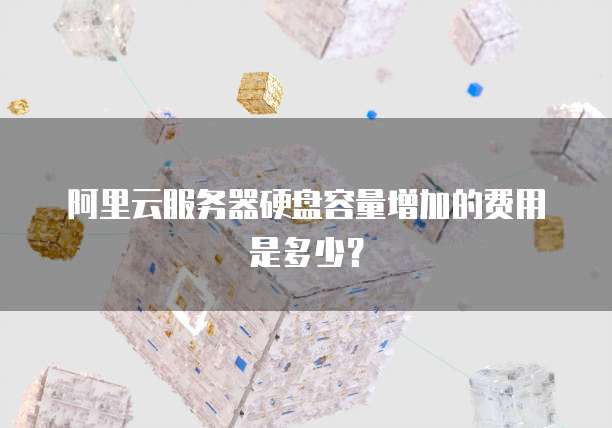阿里云服务器硬盘容量增加的费用是多少？