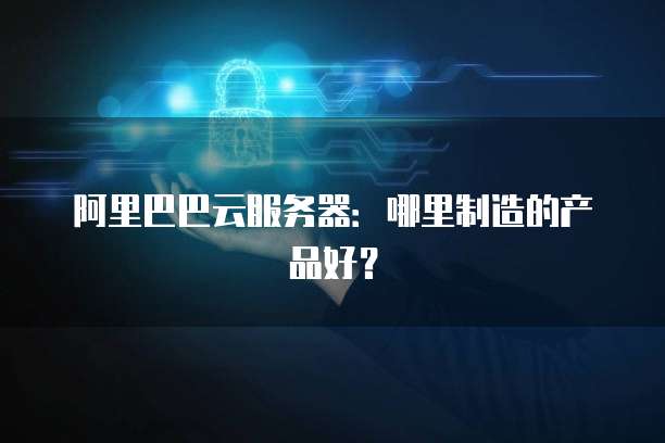 阿里巴巴云服务器：哪里制造的产品好？