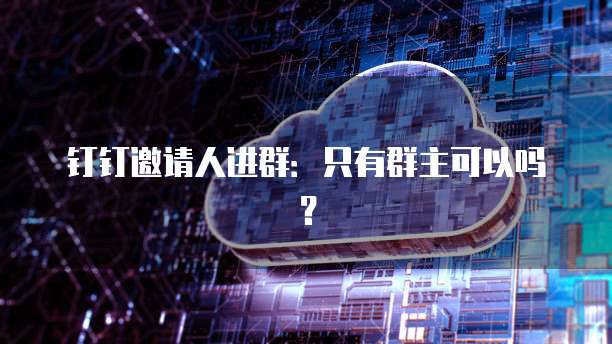 钉钉邀请人进群：只有群主可以吗？