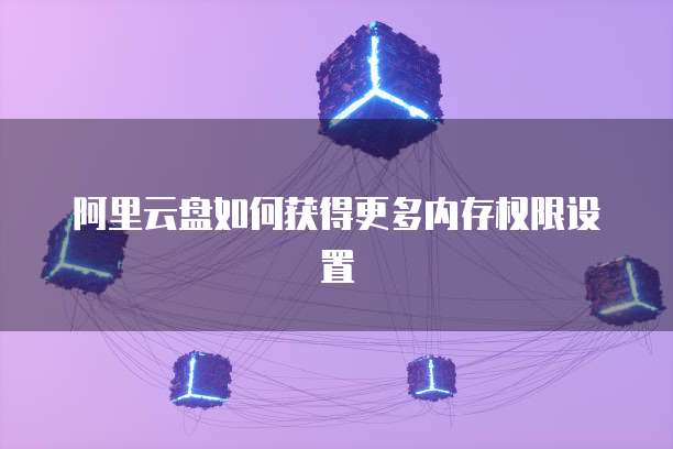 阿里云盘如何获得更多内存权限设置