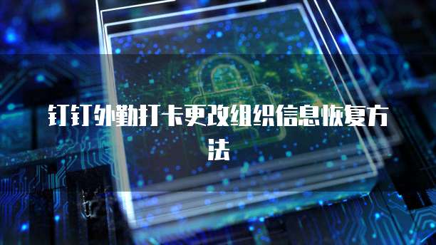 钉钉外勤打卡更改组织信息恢复方法