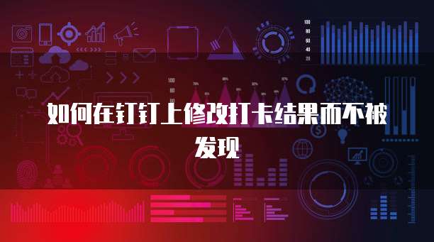 如何在钉钉上修改打卡结果而不被发现