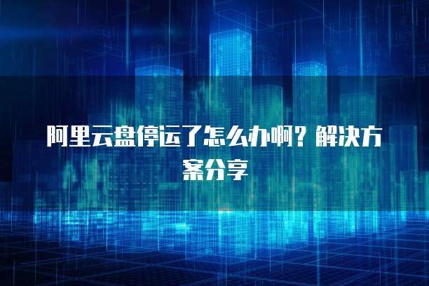 阿里云盘停运了怎么办啊？解决方案分享